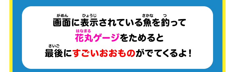 画面に表示されている魚を釣って花丸ゲージをためると最後にすごいおおものがでてくるよ！