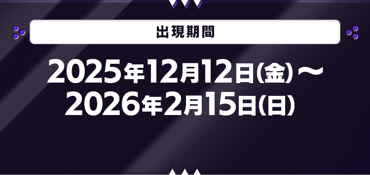 出現期間：2025年12月12日(金)～2026年2月15日(日)