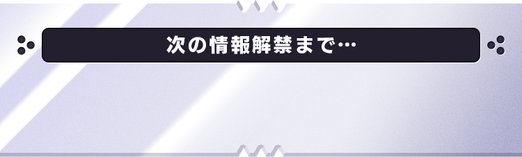次の情報解禁まで…