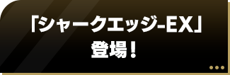 「シャークエッジ-EX」登場！