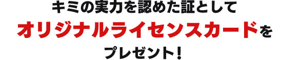 キミの実力を認めた証としてオリジナルライセンスカードをプレゼント！