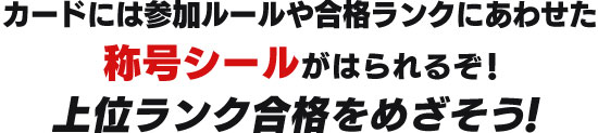 カードには参加ルールや合格ランクにあわせた称号シールがはられるぞ！上位ランク合格をめざそう！