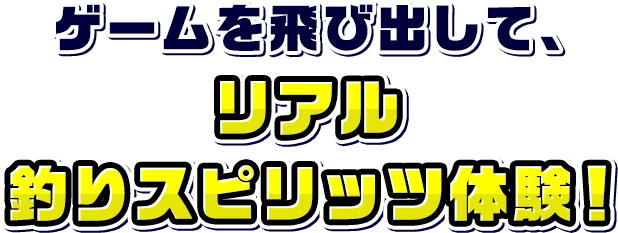 ゲームを飛び出して、リアル釣りスピリッツ体験！